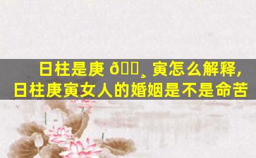 日柱是庚 🌸 寅怎么解释,日柱庚寅女人的婚姻是不是命苦